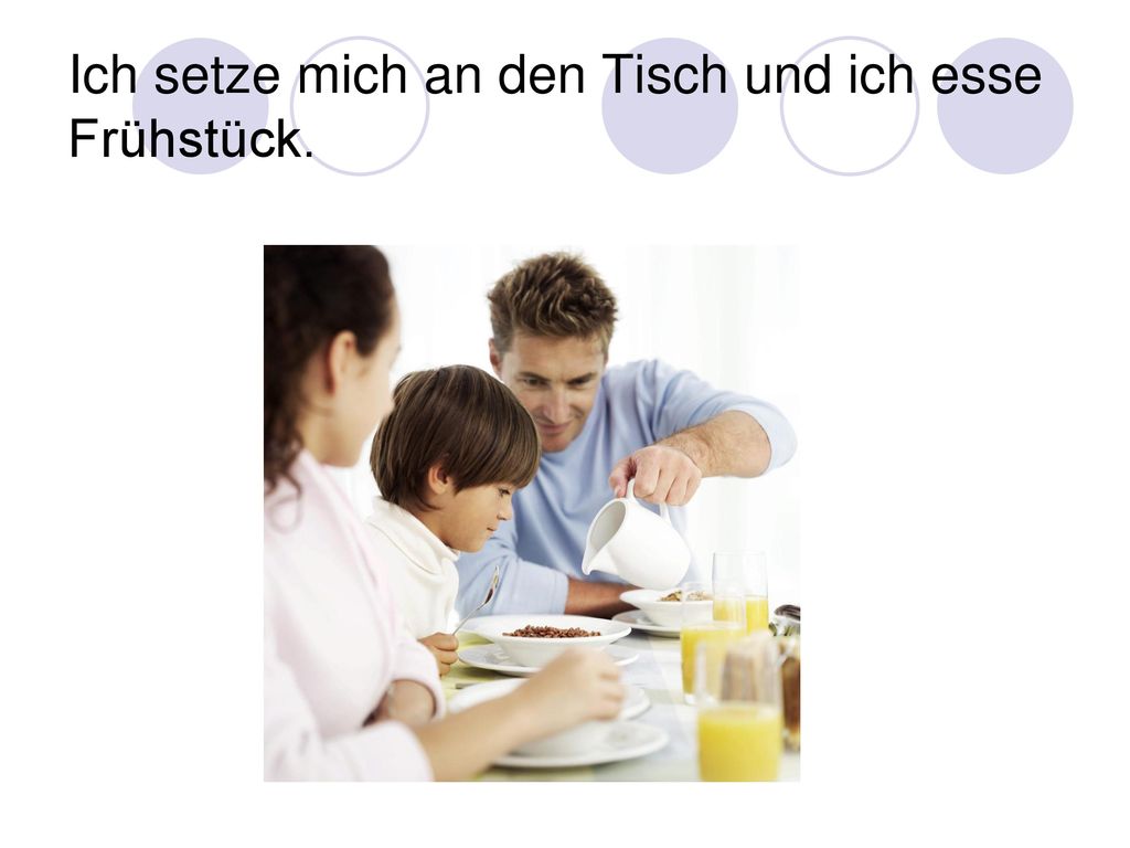 Ich setze mich an den Tisch und ich esse Frühstück.