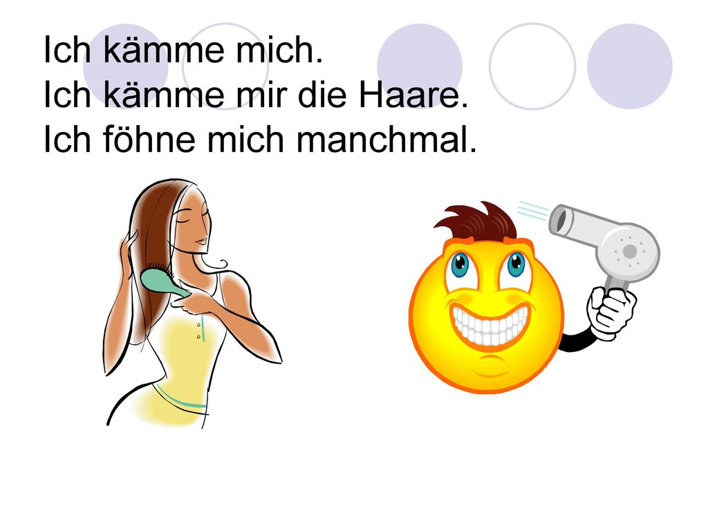 Ich kämme mich. Ich kämme mir die Haare. Ich föhne mich manchmal.
