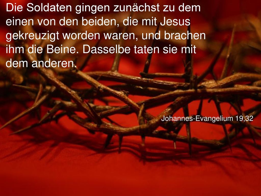 Die Soldaten gingen zunächst zu dem einen von den beiden, die mit Jesus gekreuzigt worden waren, und brachen ihm die Beine. Dasselbe taten sie mit dem anderen.