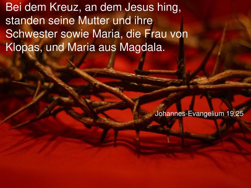 Bei dem Kreuz, an dem Jesus hing, standen seine Mutter und ihre Schwester sowie Maria, die Frau von Klopas, und Maria aus Magdala.