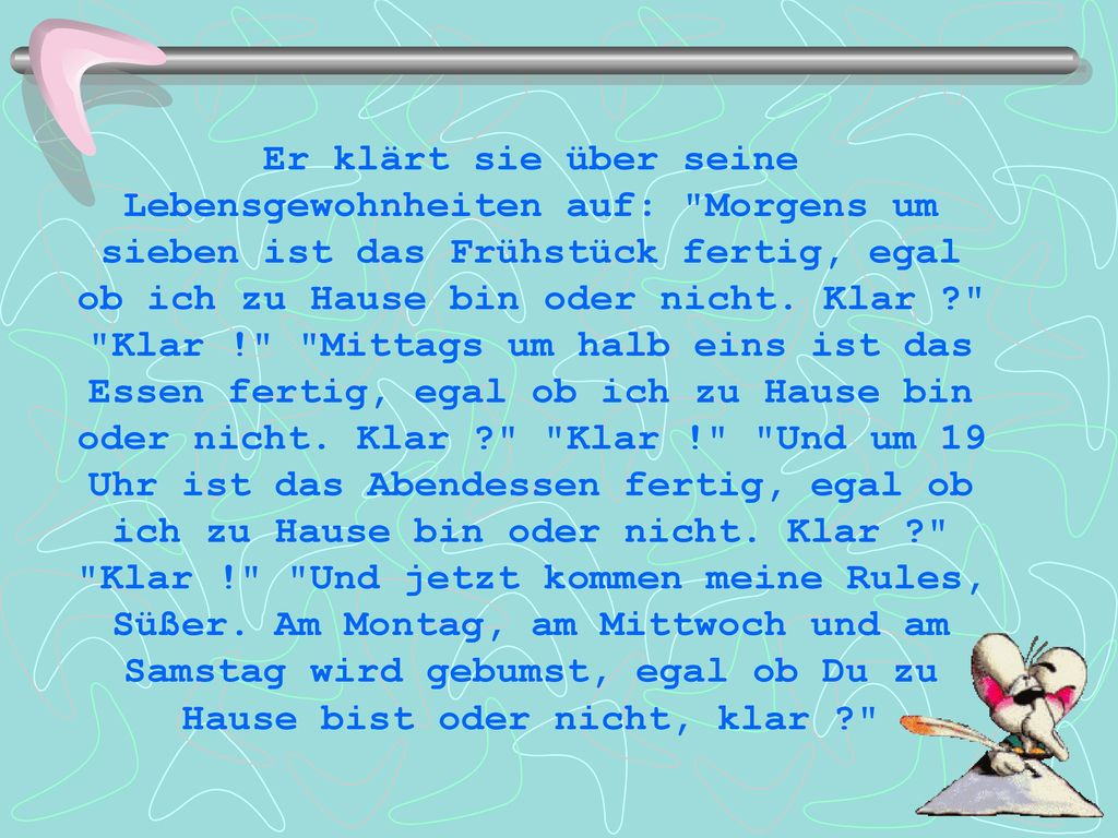Er klärt sie über seine Lebensgewohnheiten auf: Morgens um sieben ist das Frühstück fertig, egal ob ich zu Hause bin oder nicht.
