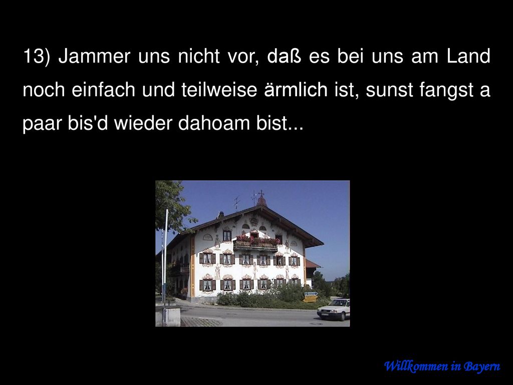 13) Jammer uns nicht vor, daß es bei uns am Land noch einfach und teilweise ärmlich ist, sunst fangst a paar bis d wieder dahoam bist...