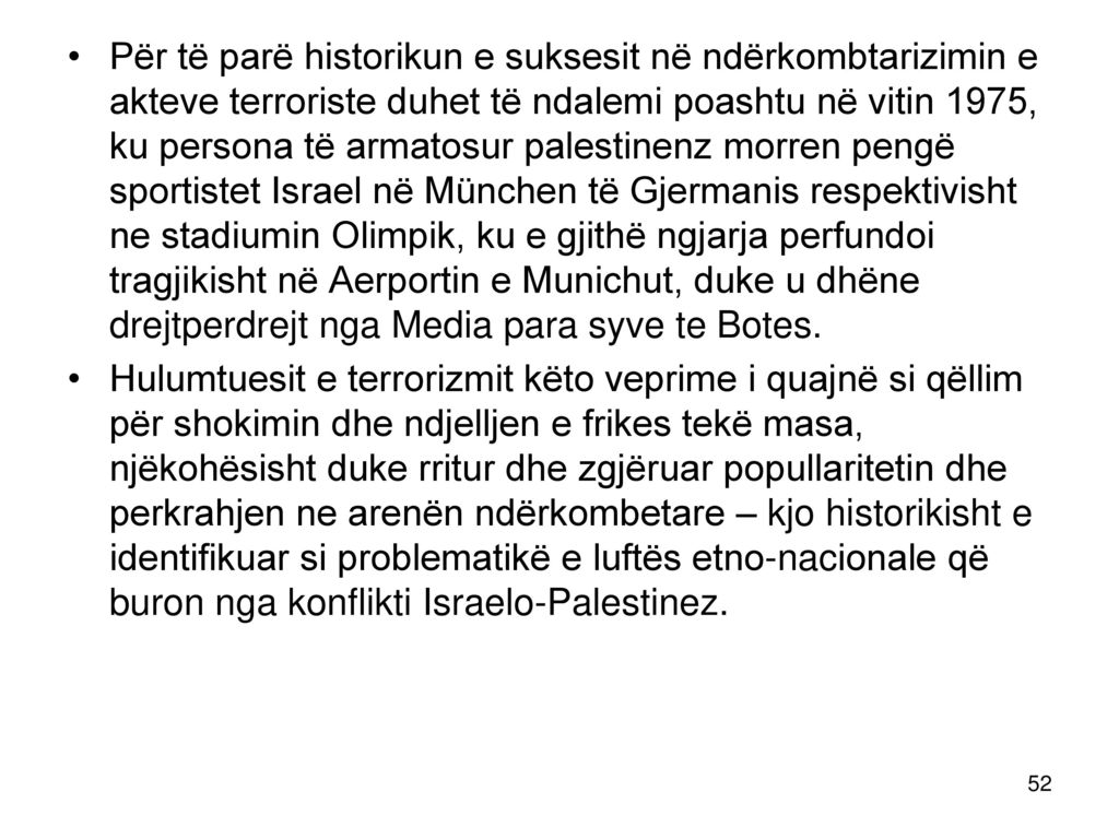 Për të parë historikun e suksesit në ndërkombtarizimin e akteve terroriste duhet të ndalemi poashtu në vitin 1975, ku persona të armatosur palestinenz morren pengë sportistet Israel në München të Gjermanis respektivisht ne stadiumin Olimpik, ku e gjithë ngjarja perfundoi tragjikisht në Aerportin e Munichut, duke u dhëne drejtperdrejt nga Media para syve te Botes.