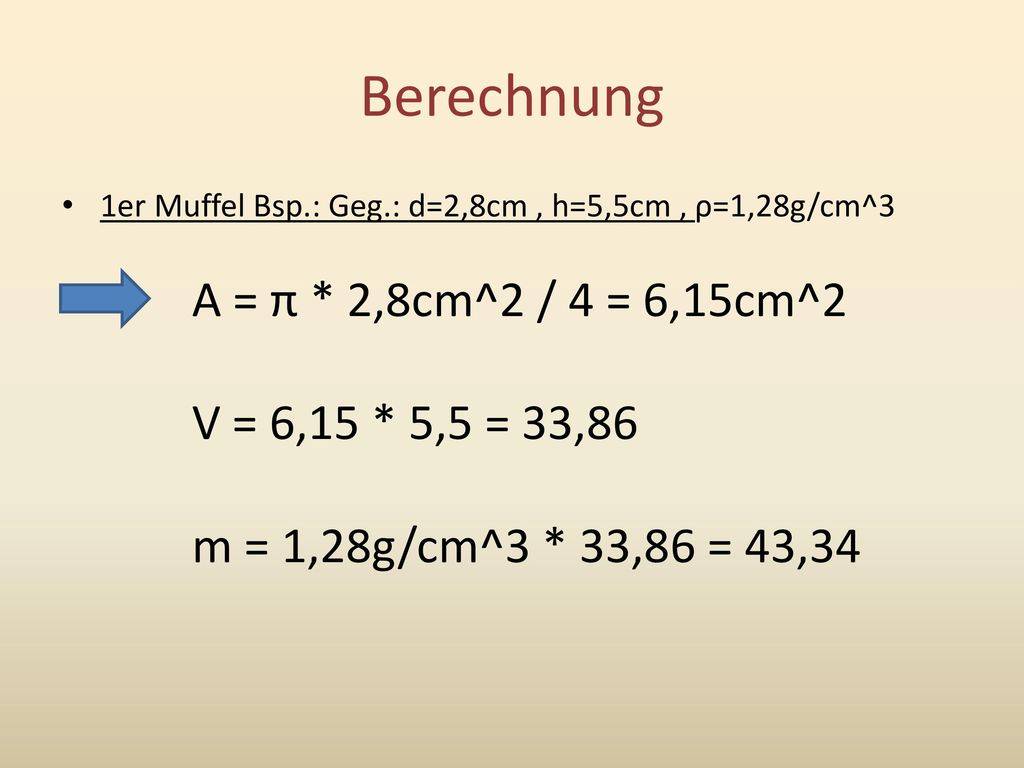 Berechnung A = π * 2,8cm^2 / 4 = 6,15cm^2 V = 6,15 * 5,5 = 33,86