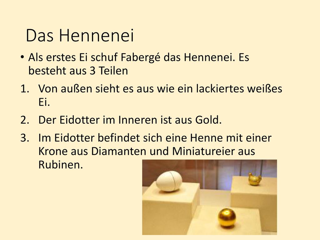 Das Hennenei Als erstes Ei schuf Fabergé das Hennenei. Es besteht aus 3 Teilen. Von außen sieht es aus wie ein lackiertes weißes Ei.