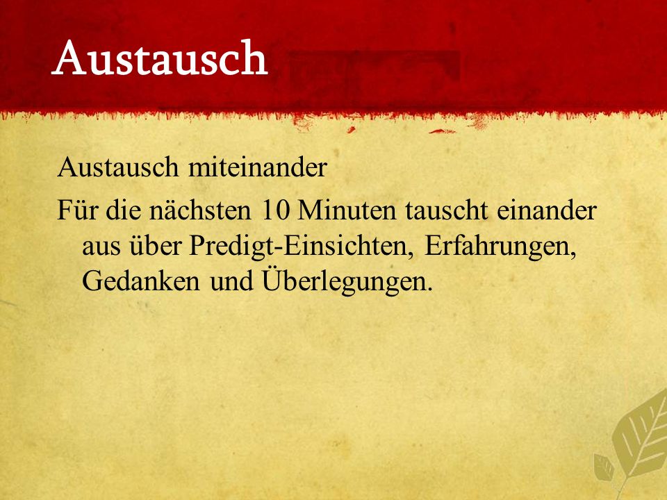 Austausch Austausch miteinander Für die nächsten 10 Minuten tauscht einander aus über Predigt-Einsichten, Erfahrungen, Gedanken und Überlegungen.