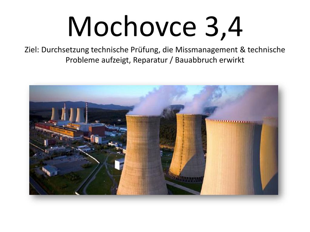 Mochovce 3,4 Ziel: Durchsetzung technische Prüfung, die Missmanagement & technische Probleme aufzeigt, Reparatur / Bauabbruch erwirkt