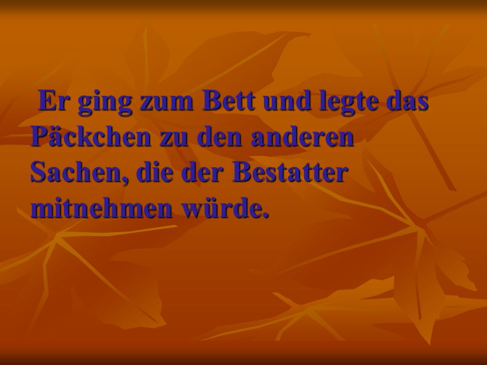 Er ging zum Bett und legte das Päckchen zu den anderen Sachen, die der Bestatter mitnehmen würde.