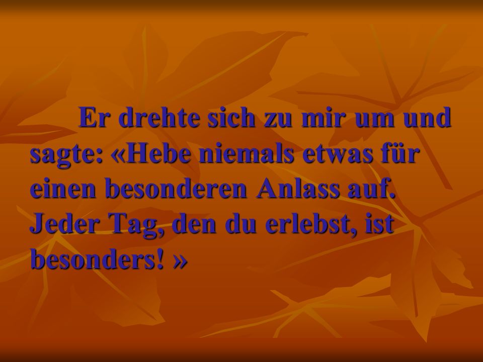 Er drehte sich zu mir um und sagte: «Hebe niemals etwas für einen besonderen Anlass auf.