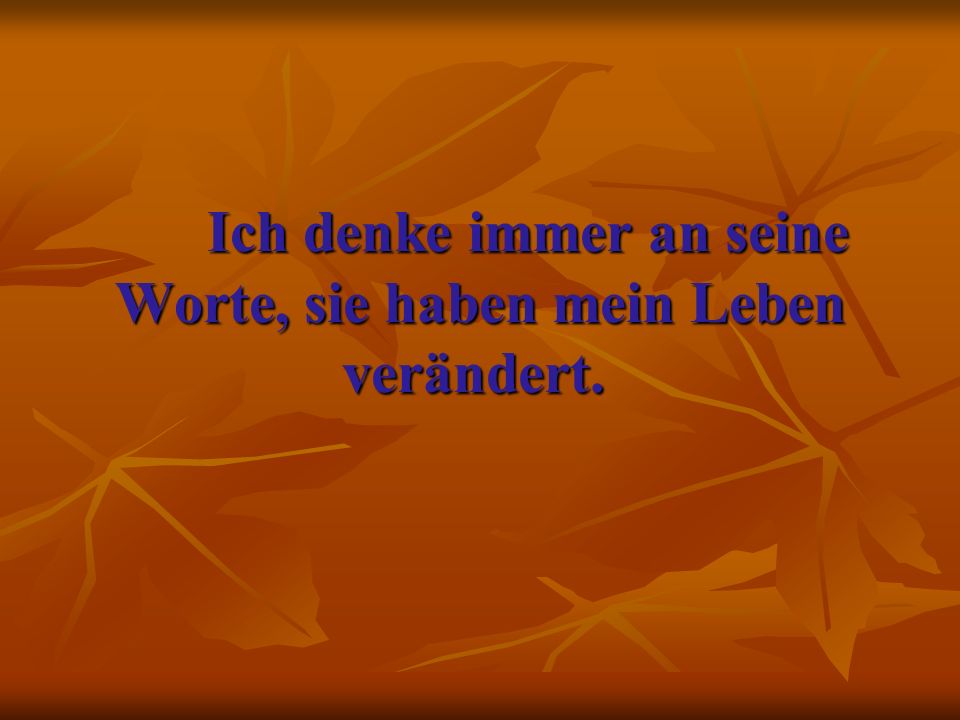 Ich denke immer an seine Worte, sie haben mein Leben verändert.