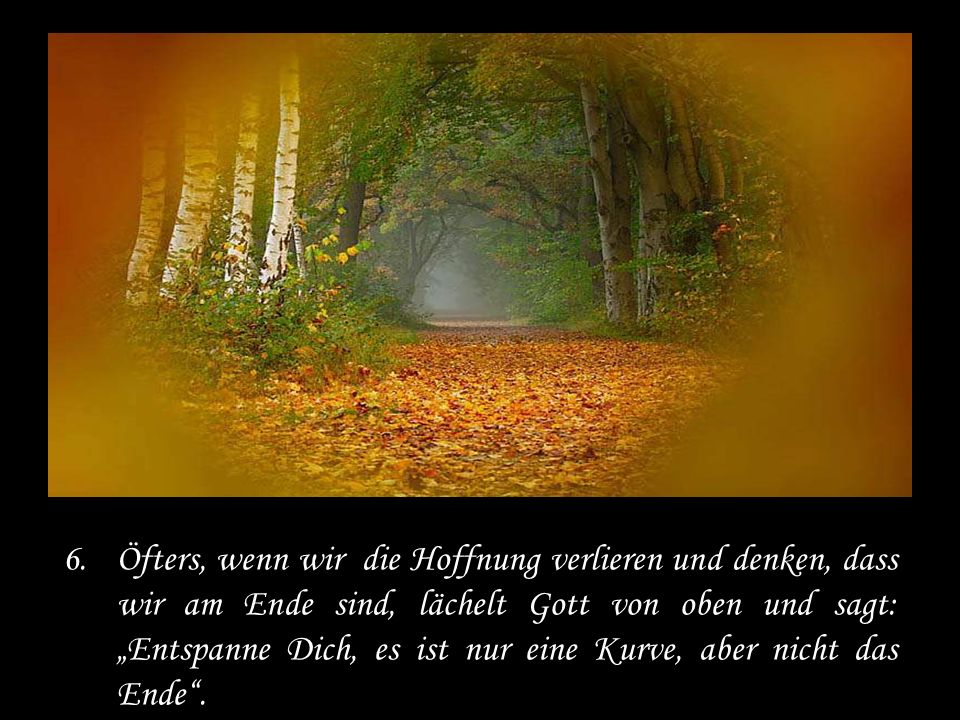 Öfters, wenn wir die Hoffnung verlieren und denken, dass wir am Ende sind, lächelt Gott von oben und sagt: „Entspanne Dich, es ist nur eine Kurve, aber nicht das Ende .