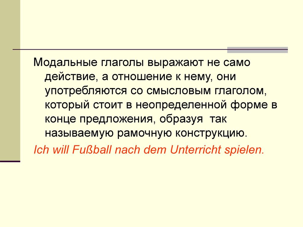 Модальные глаголы выражают не само действие, а отношение к нему, они употребляются со смысловым глаголом, который стоит в неопределенной форме в конце предложения, образуя так называемую рамочную конструкцию.