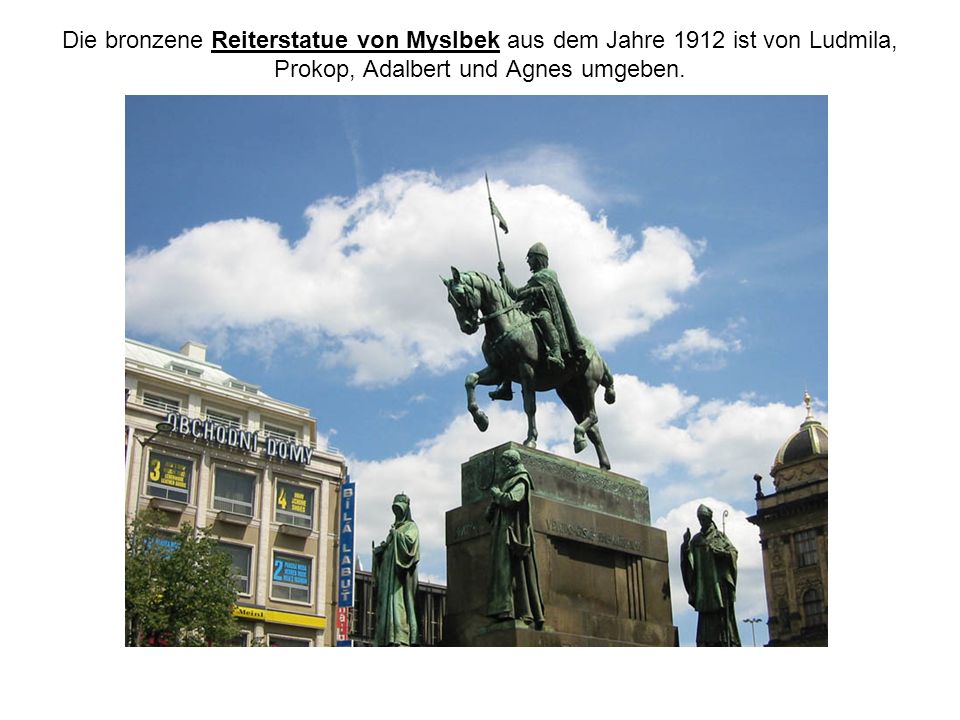 Die bronzene Reiterstatue von Myslbek aus dem Jahre 1912 ist von Ludmila, Prokop, Adalbert und Agnes umgeben.