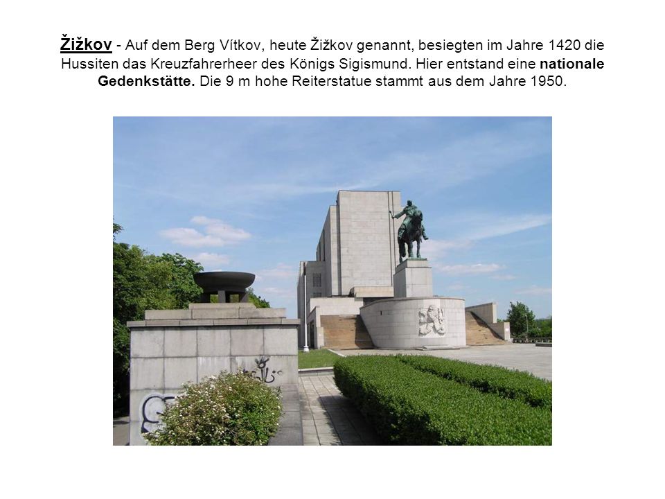 Žižkov - Auf dem Berg Vítkov, heute Žižkov genannt, besiegten im Jahre 1420 die Hussiten das Kreuzfahrerheer des Königs Sigismund.