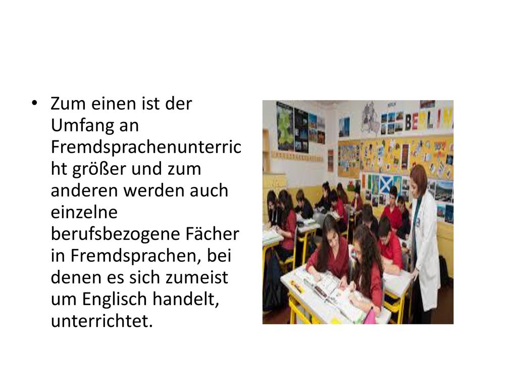 Zum einen ist der Umfang an Fremdsprachenunterricht größer und zum anderen werden auch einzelne berufsbezogene Fächer in Fremdsprachen, bei denen es sich zumeist um Englisch handelt, unterrichtet.
