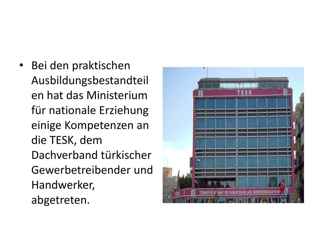 Bei den praktischen Ausbildungsbestandteilen hat das Ministerium für nationale Erziehung einige Kompetenzen an die TESK, dem Dachverband türkischer Gewerbetreibender und Handwerker, abgetreten.