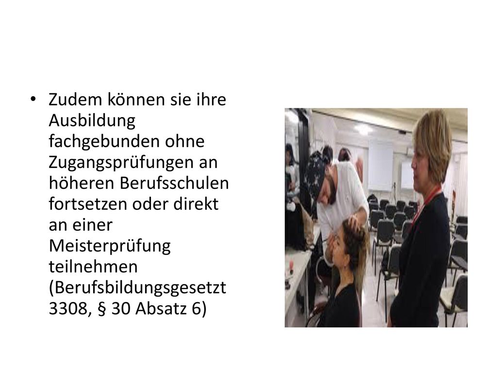 Zudem können sie ihre Ausbildung fachgebunden ohne Zugangsprüfungen an höheren Berufsschulen fortsetzen oder direkt an einer Meisterprüfung teilnehmen (Berufsbildungsgesetzt 3308, § 30 Absatz 6)