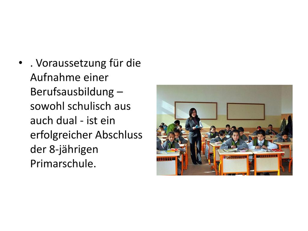 . Voraussetzung für die Aufnahme einer Berufsausbildung – sowohl schulisch aus auch dual - ist ein erfolgreicher Abschluss der 8-jährigen Primarschule.