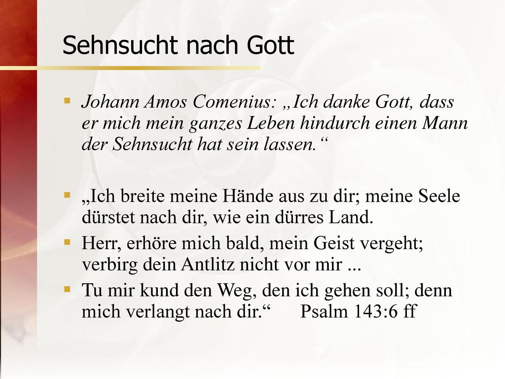 Sehnsucht nach Gott Johann Amos Comenius: „Ich danke Gott, dass er mich mein ganzes Leben hindurch einen Mann der Sehnsucht hat sein lassen.