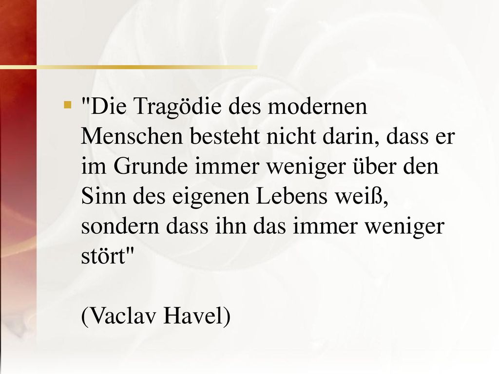 Die Tragödie des modernen Menschen besteht nicht darin, dass er im Grunde immer weniger über den Sinn des eigenen Lebens weiß, sondern dass ihn das immer weniger stört (Vaclav Havel)
