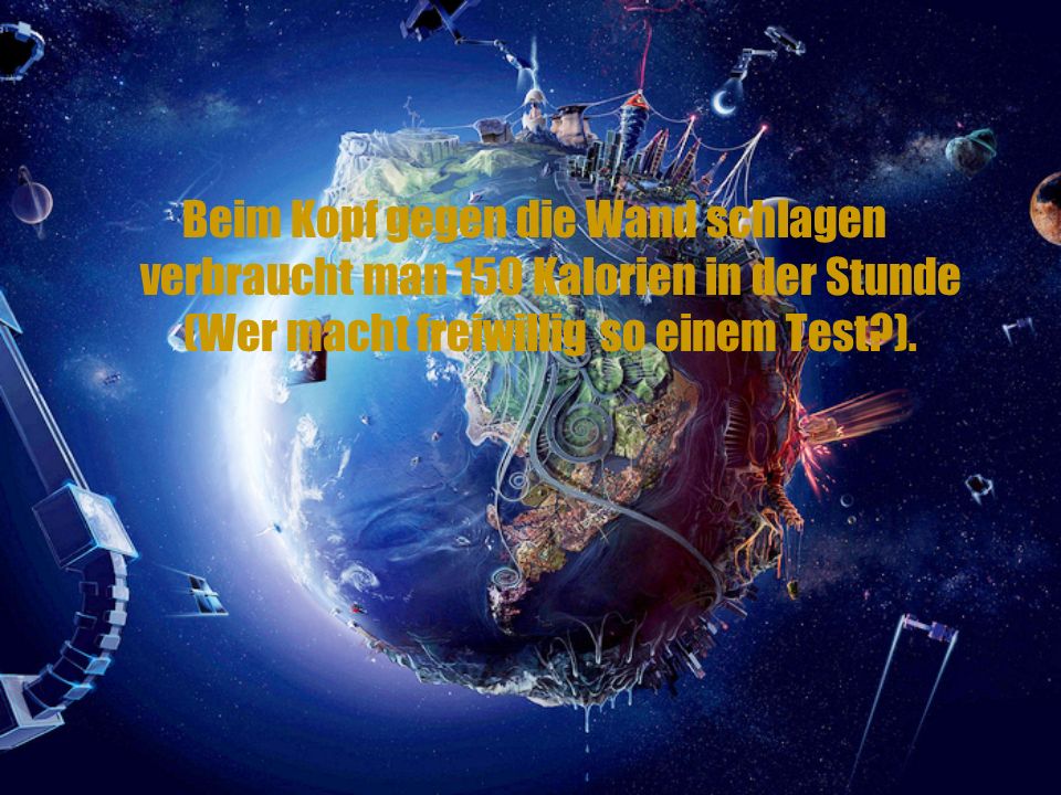 Beim Kopf gegen die Wand schlagen verbraucht man 150 Kalorien in der Stunde (Wer macht freiwillig so einem Test ).