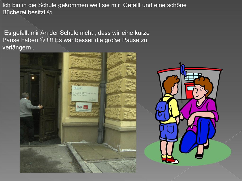 Ich bin in die Schule gekommen weil sie mir Gefällt und eine schöne Bücherei besitzt 