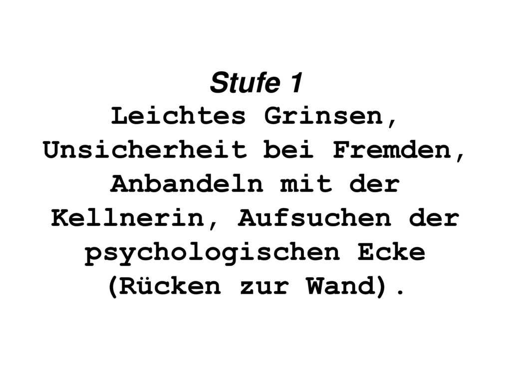 Stufe 1 Leichtes Grinsen, Unsicherheit bei Fremden, Anbandeln mit der Kellnerin, Aufsuchen der psychologischen Ecke (Rücken zur Wand).