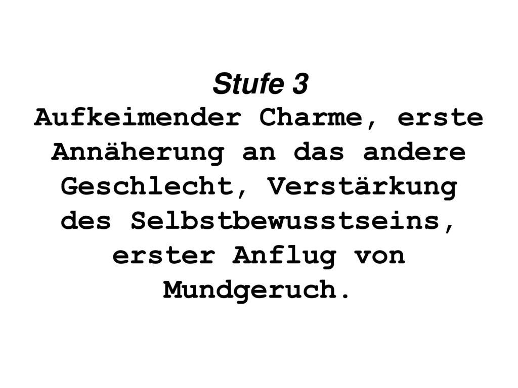 Stufe 3 Aufkeimender Charme, erste Annäherung an das andere Geschlecht, Verstärkung des Selbstbewusstseins, erster Anflug von Mundgeruch.