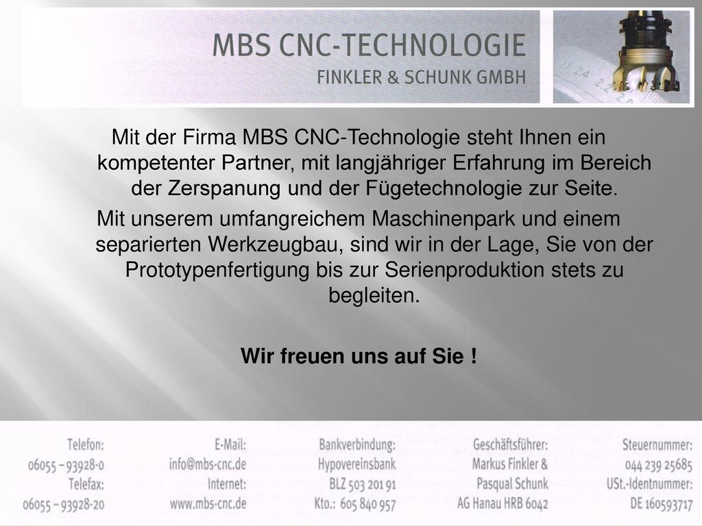 Mit der Firma MBS CNC-Technologie steht Ihnen ein kompetenter Partner, mit langjähriger Erfahrung im Bereich der Zerspanung und der Fügetechnologie zur Seite.