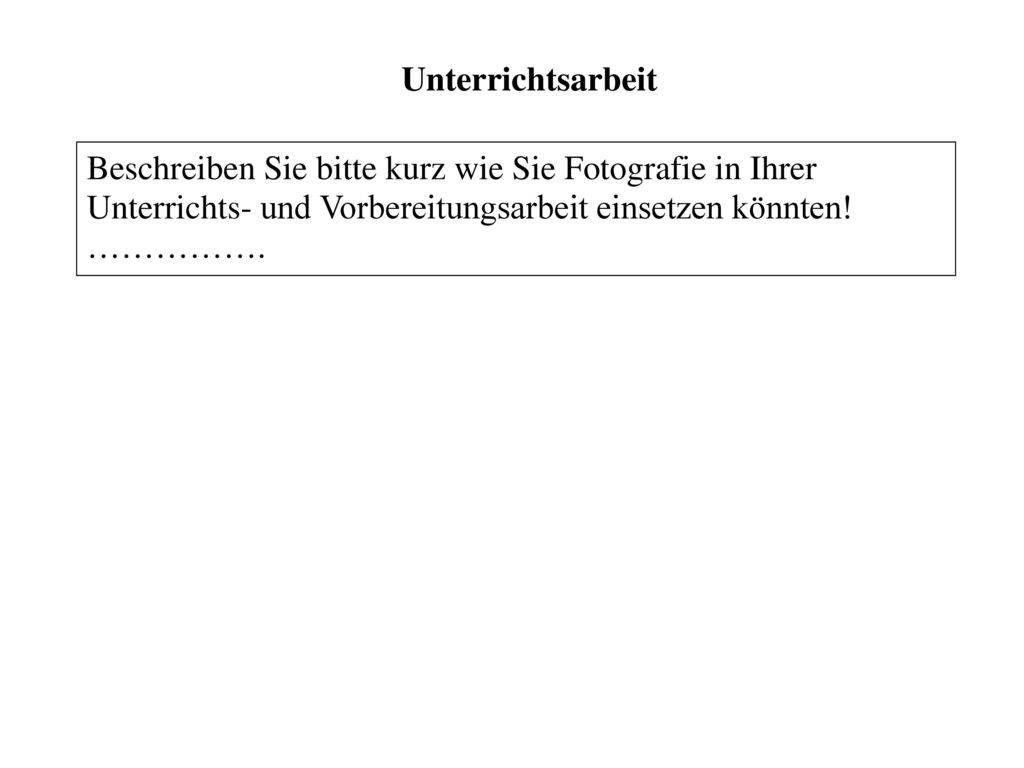 Unterrichtsarbeit Beschreiben Sie bitte kurz wie Sie Fotografie in Ihrer Unterrichts- und Vorbereitungsarbeit einsetzen könnten!