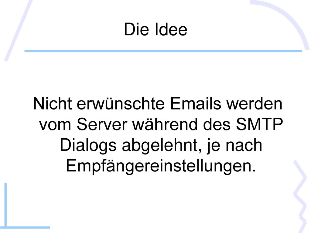 Die Idee Nicht erwünschte  s werden vom Server während des SMTP Dialogs abgelehnt, je nach Empfängereinstellungen.