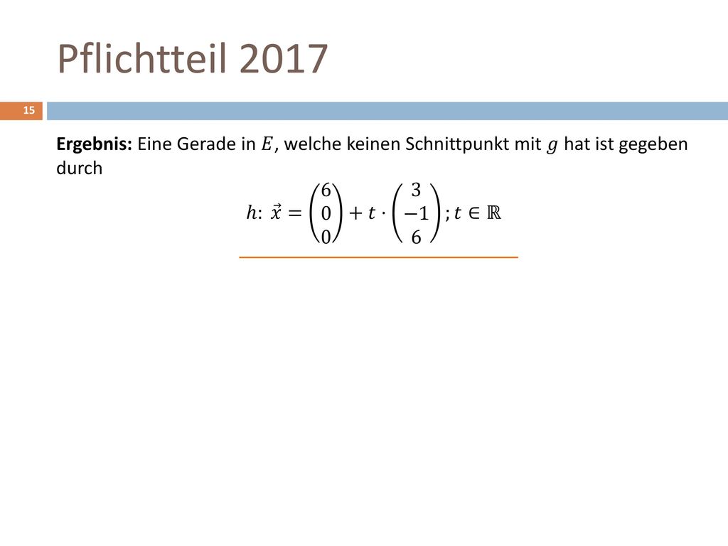 Pflichtteil 2017 Ergebnis: Eine Gerade in 𝐸, welche keinen Schnittpunkt mit 𝑔 hat ist gegeben durch ℎ: 𝑥 = 𝑡⋅ 3 −1 6 ;𝑡∈ℝ.