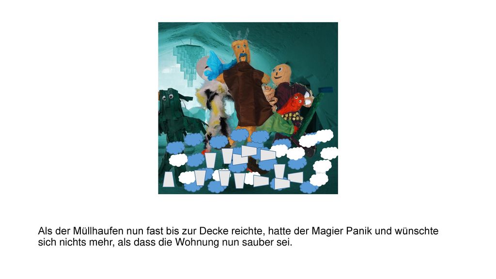 Als der Müllhaufen nun fast bis zur Decke reichte, hatte der Magier Panik und wünschte sich nichts mehr, als dass die Wohnung nun sauber sei.