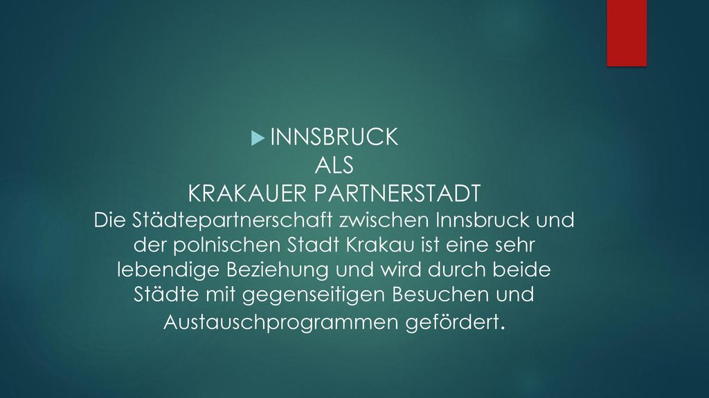 INNSBRUCK ALS KRAKAUER PARTNERSTADT Die Städtepartnerschaft zwischen Innsbruck und der polnischen Stadt Krakau ist eine sehr lebendige Beziehung und wird durch beide Städte mit gegenseitigen Besuchen und Austauschprogrammen gefördert.