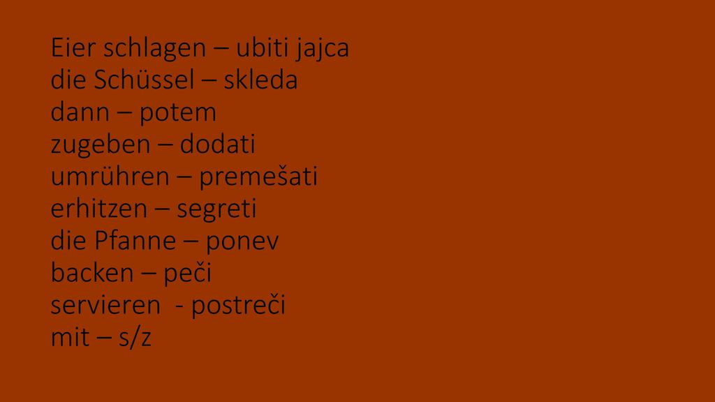 Eier schlagen – ubiti jajca die Schüssel – skleda dann – potem zugeben – dodati umrühren – premešati erhitzen – segreti die Pfanne – ponev backen – peči servieren - postreči mit – s/z