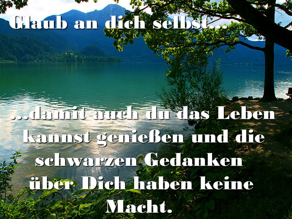 Glaub an dich selbst… …damit auch du das Leben. kannst genießen und die. schwarzen Gedanken. über Dich haben keine.