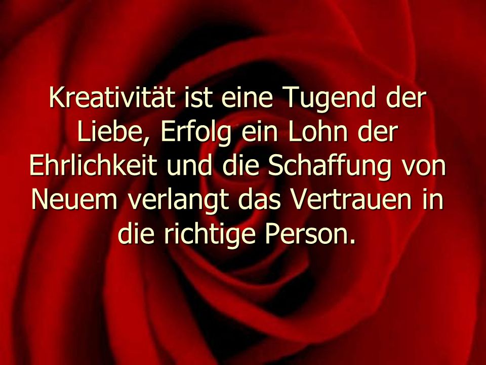 Kreativität ist eine Tugend der Liebe, Erfolg ein Lohn der Ehrlichkeit und die Schaffung von Neuem verlangt das Vertrauen in die richtige Person.