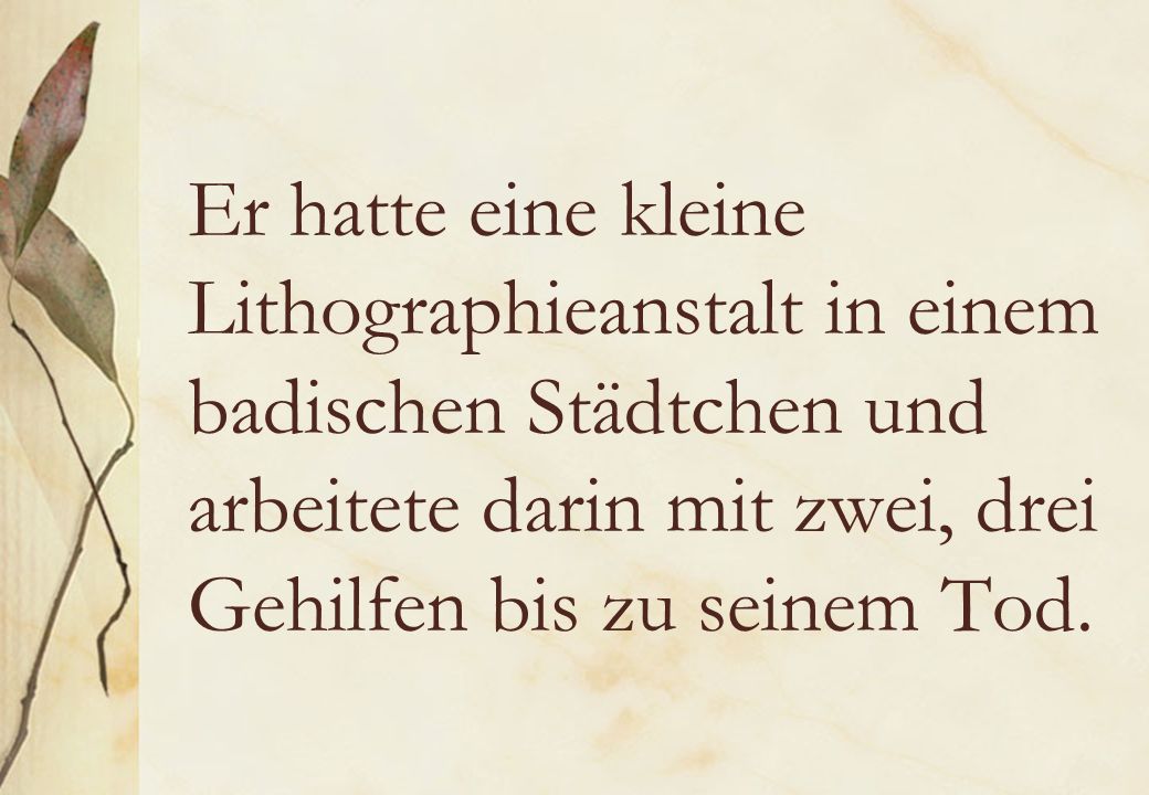Er hatte eine kleine Lithographieanstalt in einem badischen Städtchen und arbeitete darin mit zwei, drei Gehilfen bis zu seinem Tod.
