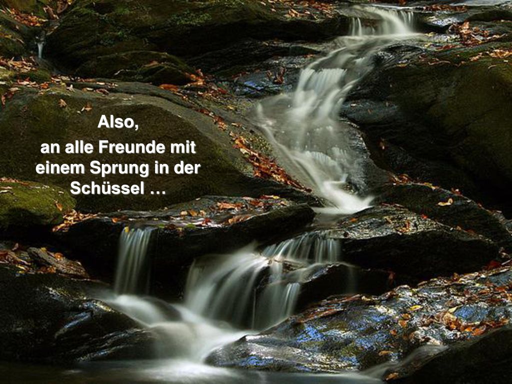 an alle Freunde mit einem Sprung in der Schüssel …