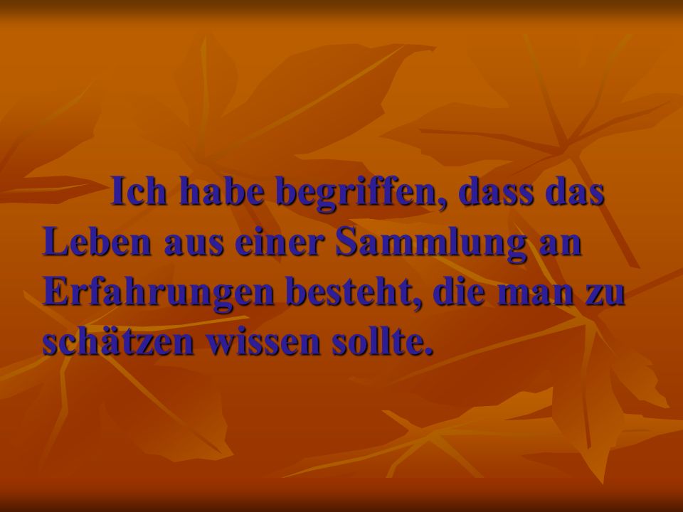 Ich habe begriffen, dass das Leben aus einer Sammlung an Erfahrungen besteht, die man zu schätzen wissen sollte.