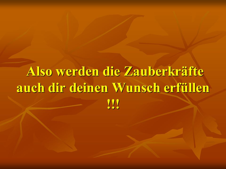 Also werden die Zauberkräfte auch dir deinen Wunsch erfüllen !!!