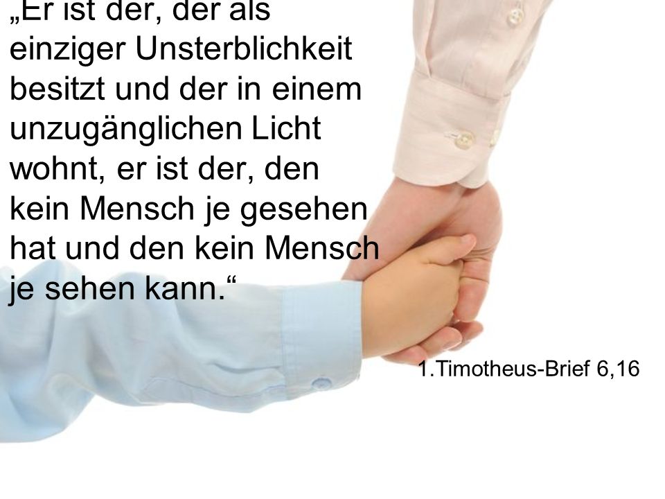 „Er ist der, der als einziger Unsterblichkeit besitzt und der in einem unzugänglichen Licht wohnt, er ist der, den kein Mensch je gesehen hat und den kein Mensch je sehen kann.
