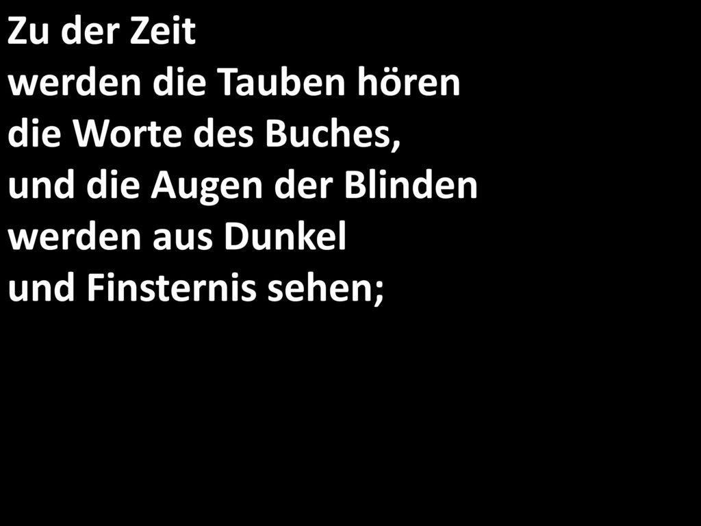 Zu der Zeit werden die Tauben hören die Worte des Buches, und die Augen der Blinden werden aus Dunkel und Finsternis sehen;