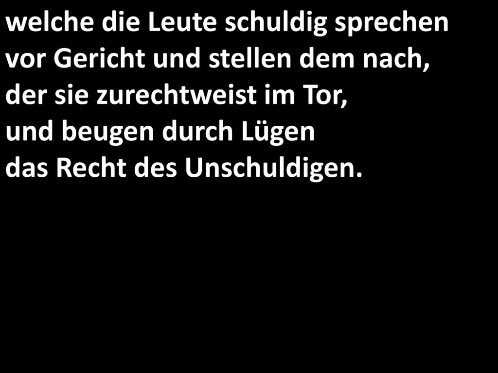 welche die Leute schuldig sprechen vor Gericht und stellen dem nach, der sie zurechtweist im Tor, und beugen durch Lügen das Recht des Unschuldigen.