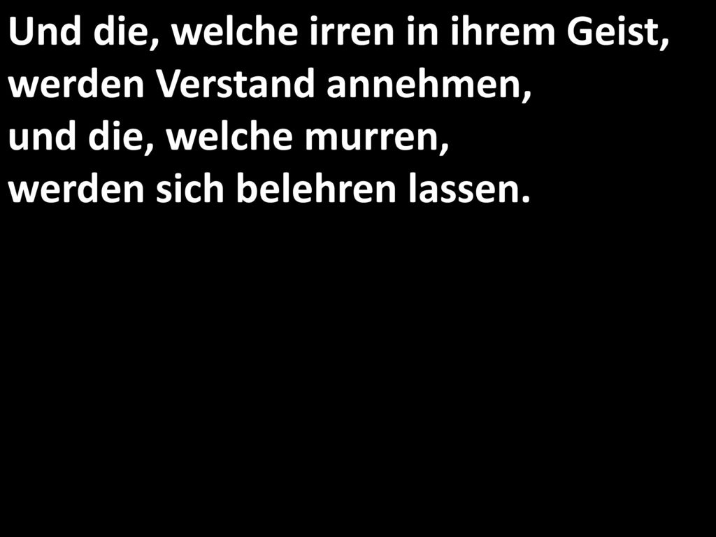 Und die, welche irren in ihrem Geist, werden Verstand annehmen, und die, welche murren, werden sich belehren lassen.