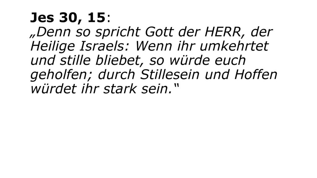 Jes 30, 15: „Denn so spricht Gott der HERR, der Heilige Israels: Wenn ihr umkehrtet und stille bliebet, so würde euch geholfen; durch Stillesein und Hoffen würdet ihr stark sein.