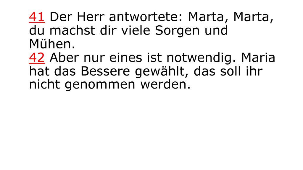 41 Der Herr antwortete: Marta, Marta, du machst dir viele Sorgen und Mühen.