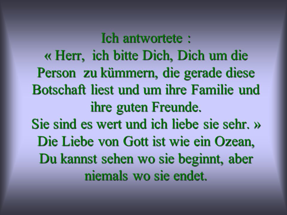 Ich antwortete : « Herr, ich bitte Dich, Dich um die Person zu kümmern, die gerade diese Botschaft liest und um ihre Familie und ihre guten Freunde.