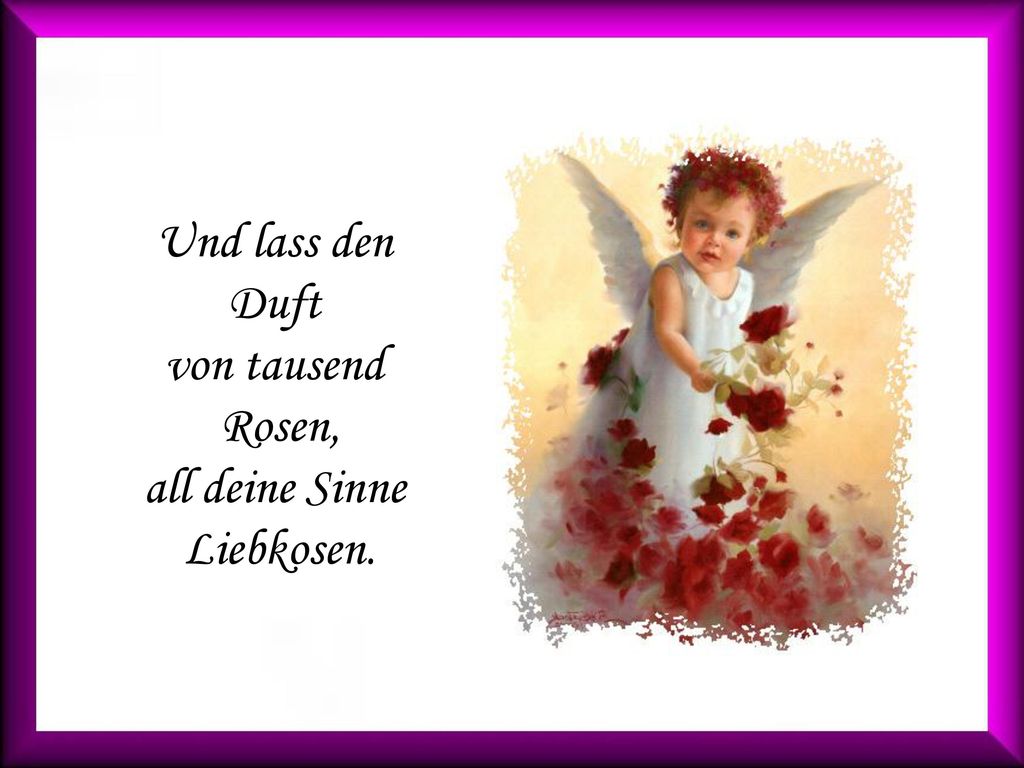 Und lass den Duft von tausend Rosen, all deine Sinne Liebkosen.