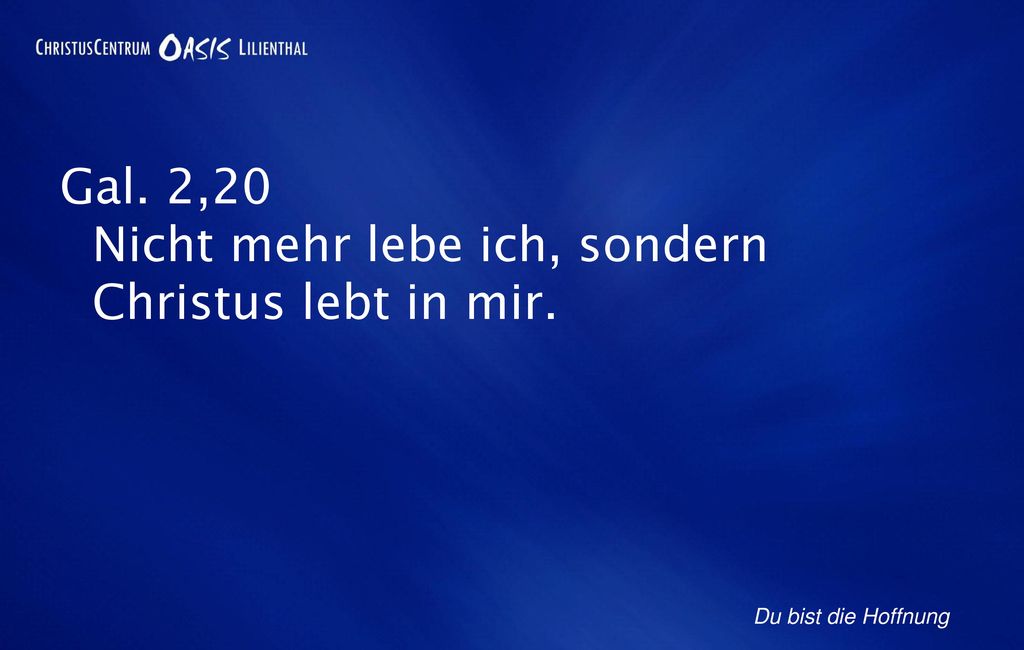 Gal. 2,20 Nicht mehr lebe ich, sondern Christus lebt in mir.
